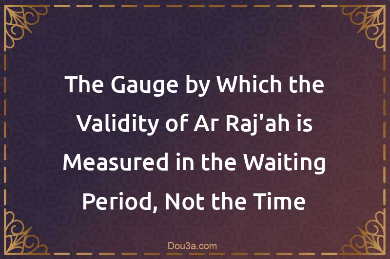 The Gauge by Which the Validity of Ar-Raj'ah is Measured in the Waiting Period, Not the Time