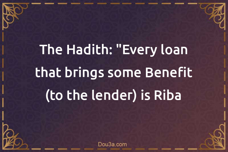 The Hadith: Every loan that brings some Benefit (to the lender) is Riba.