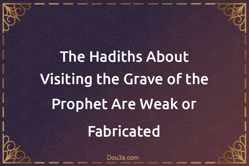 The Hadiths About Visiting the Grave of the Prophet Are Weak or Fabricated