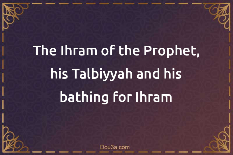 The Ihram of the Prophet, his Talbiyyah and his bathing for Ihram