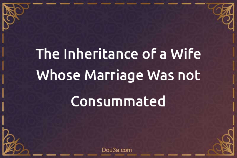 The Inheritance of a Wife Whose Marriage Was not Consummated