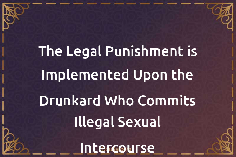 The Legal Punishment is Implemented Upon the Drunkard Who Commits Illegal Sexual Intercourse
