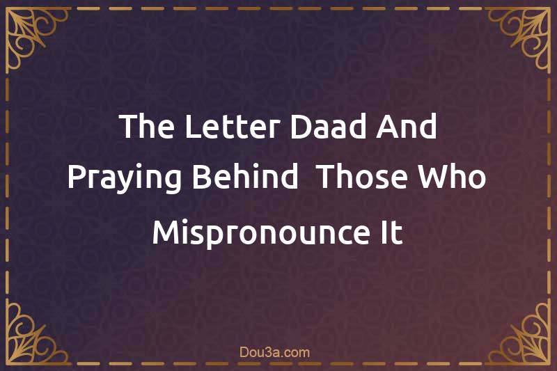 The Letter Daad And Praying Behind  Those Who Mispronounce It