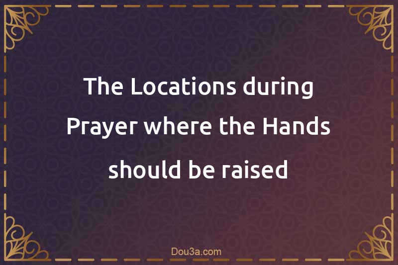 The Locations during Prayer where the Hands should be raised