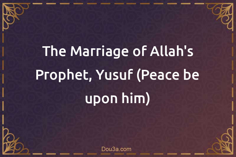 The Marriage of Allah's Prophet, Yusuf (Peace be upon him)