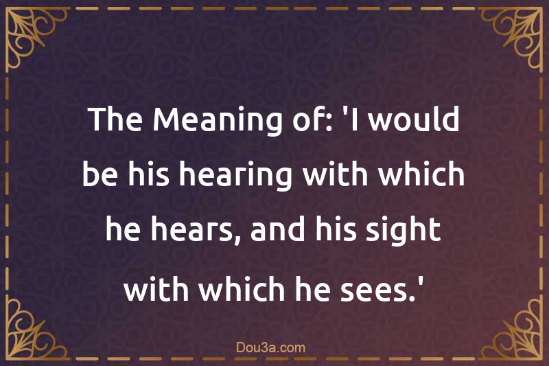 The Meaning of: 'I would be his hearing with which he hears, and his sight with which he sees.'