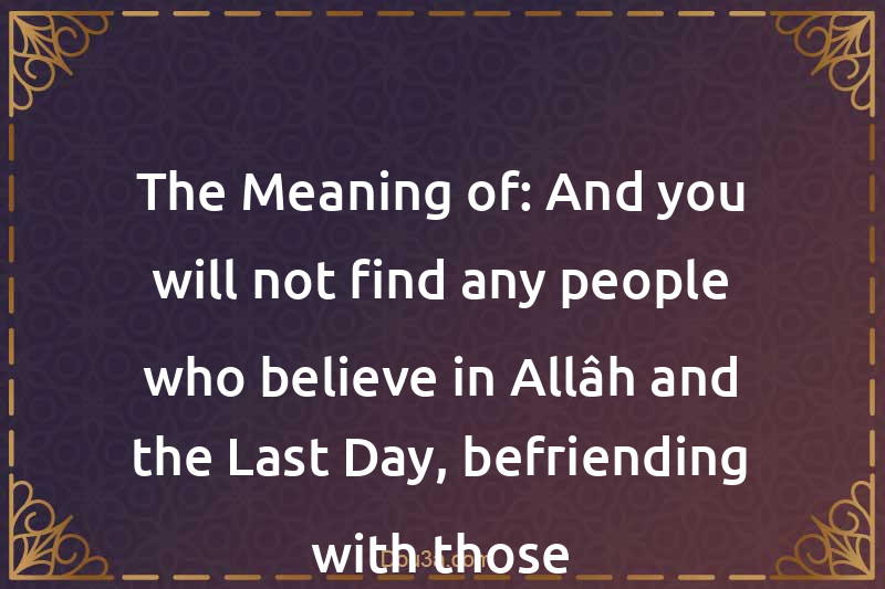 The Meaning of: And you will not find any people who believe in Allâh and the Last Day, befriending with those