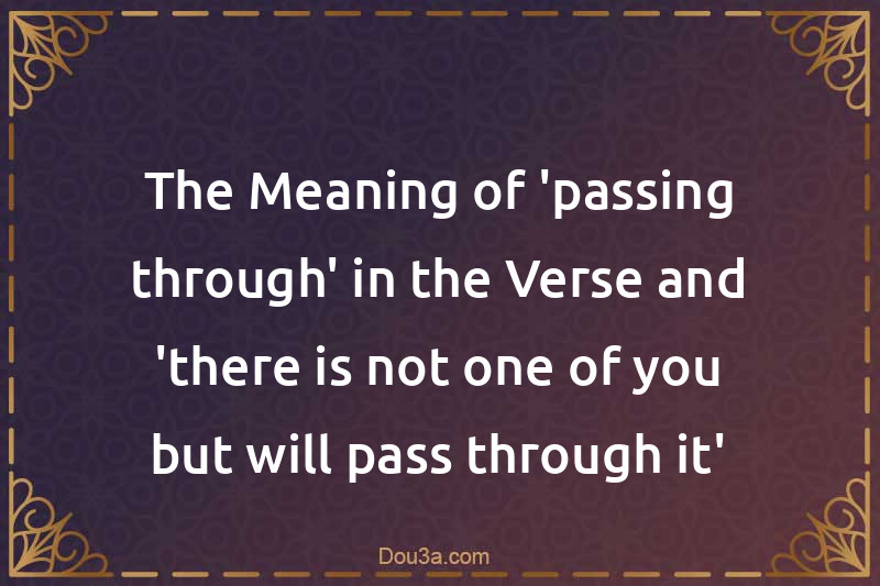 The Meaning of 'passing through' in the Verse and 'there is not one of you but will pass through it'