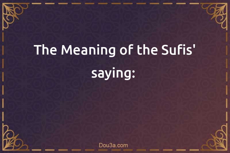 The Meaning of the Sufis' saying: 
