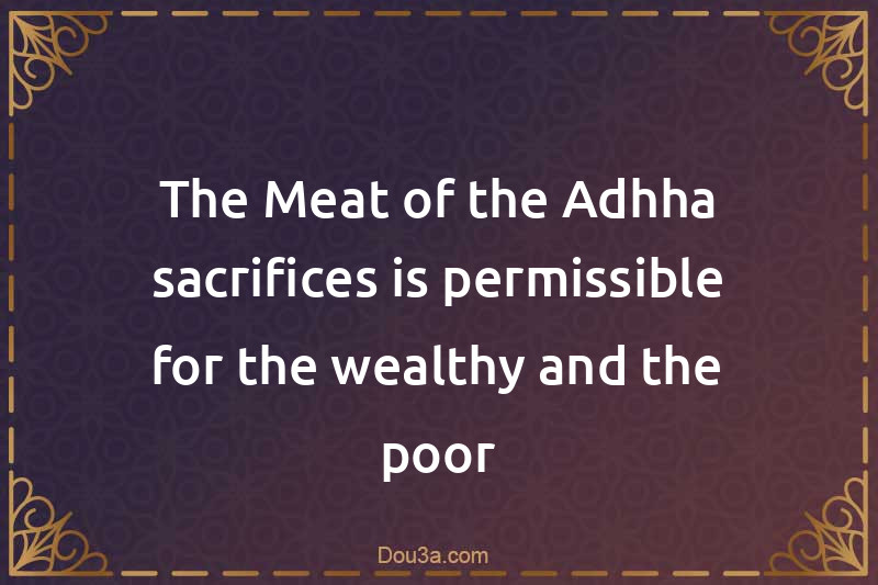 The Meat of the Adhha sacrifices is permissible for the wealthy and the poor