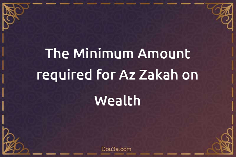 The Minimum Amount required for Az-Zakah on Wealth