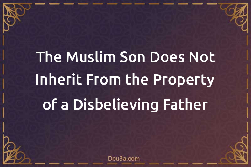 The Muslim Son Does Not Inherit From the Property of a Disbelieving Father