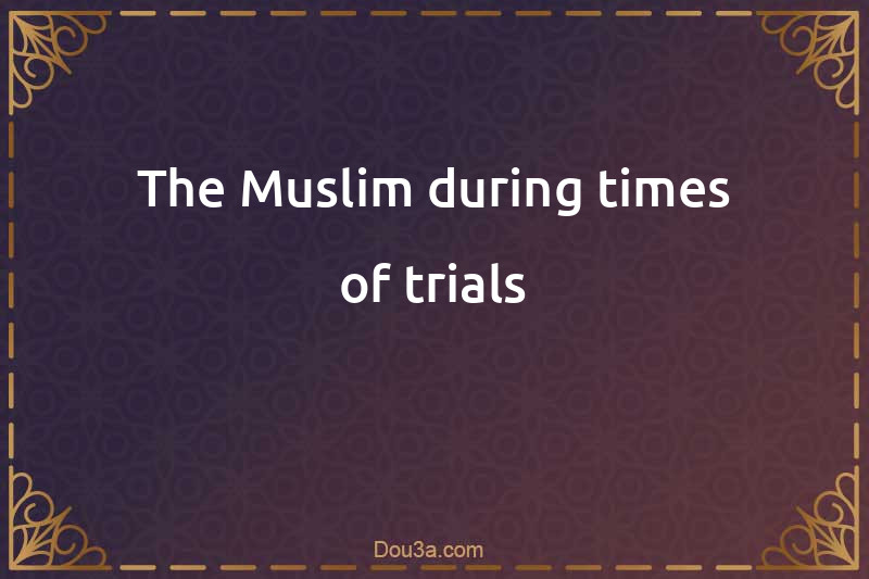 The Muslim during times of trials