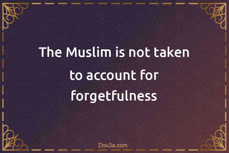 The Muslim is not taken to account for forgetfulness