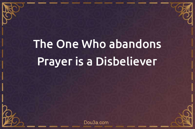 The One Who abandons Prayer is a Disbeliever