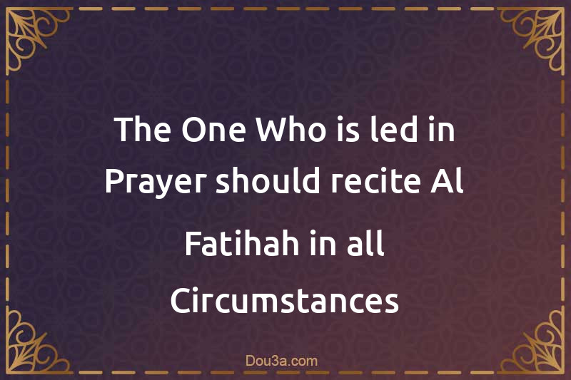 The One Who is led in Prayer should recite Al-Fatihah in all Circumstances