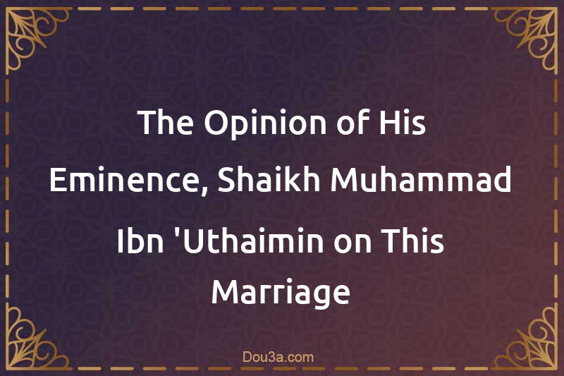 The Opinion of His Eminence, Shaikh Muhammad Ibn 'Uthaimin on This Marriage