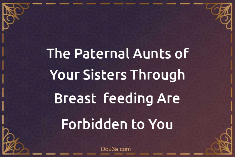 The Paternal Aunts of Your Sisters Through Breast- feeding Are Forbidden to You