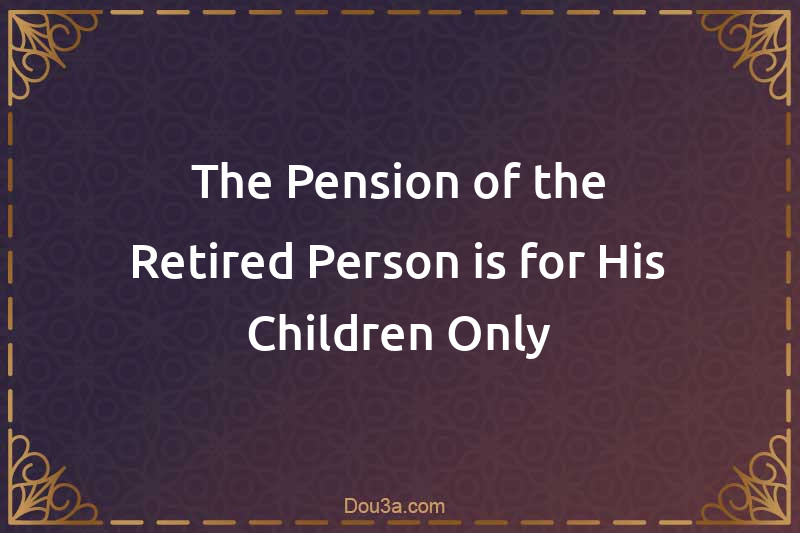 The Pension of the Retired Person is for His Children Only