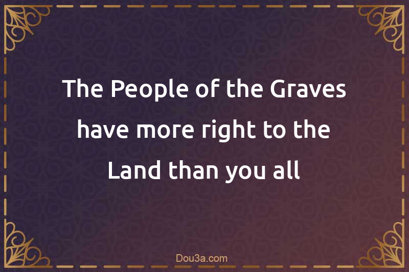 The People of the Graves have more right to the Land than you all