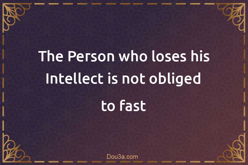 The Person who loses his Intellect is not obliged to fast