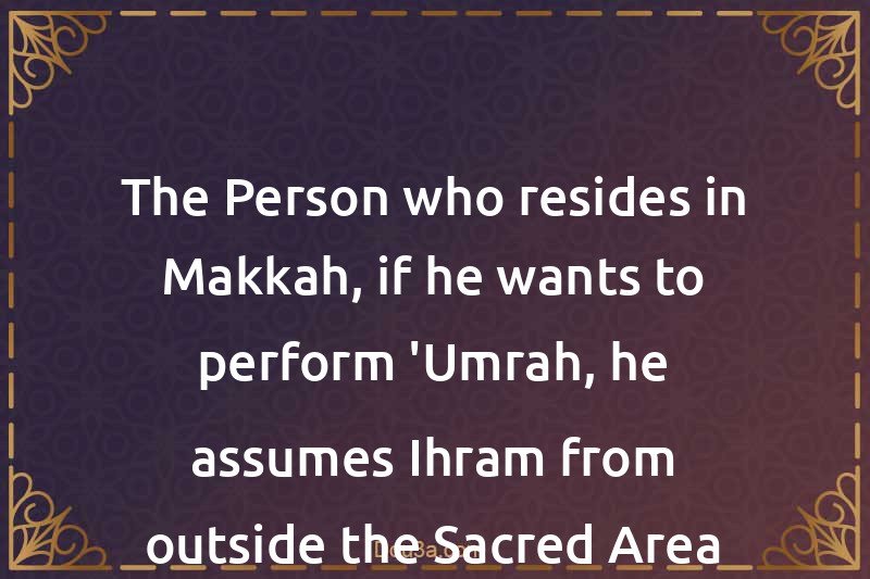 The Person who resides in Makkah, if he wants to perform 'Umrah, he assumes Ihram from outside the Sacred Area