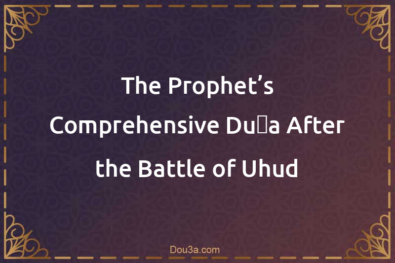 The Prophet’s Comprehensive Duʿa After the Battle of Uhud