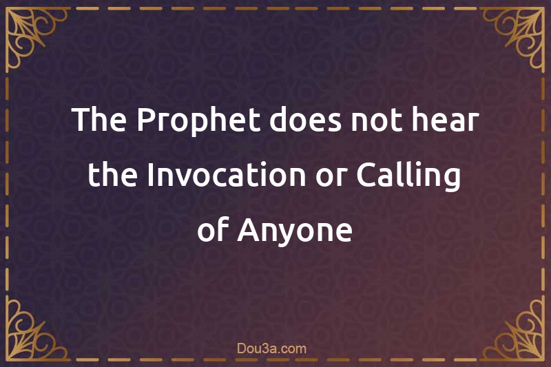 The Prophet does not hear the Invocation or Calling of Anyone
