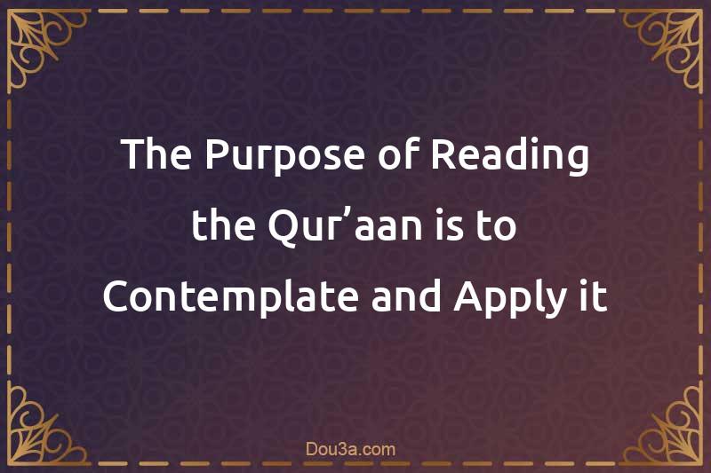 The Purpose of Reading the Qur’aan is to Contemplate and Apply it
