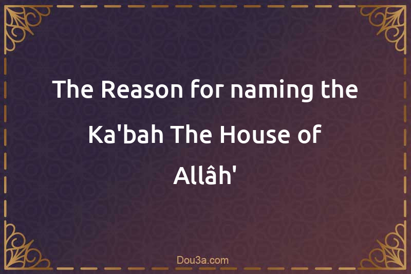 The Reason for naming the Ka'bah The House of Allâh'