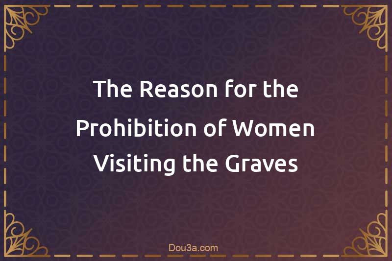 The Reason for the Prohibition of Women Visiting the Graves