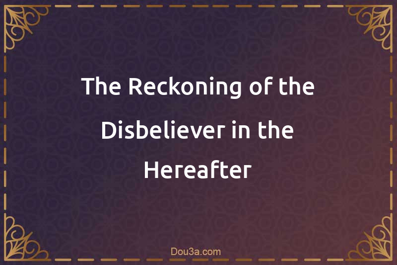 The Reckoning of the Disbeliever in the Hereafter