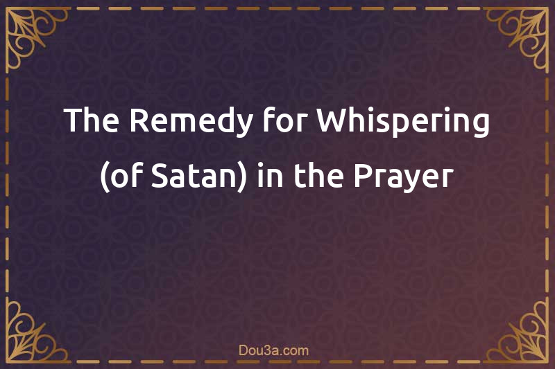 The Remedy for Whispering (of Satan) in the Prayer
