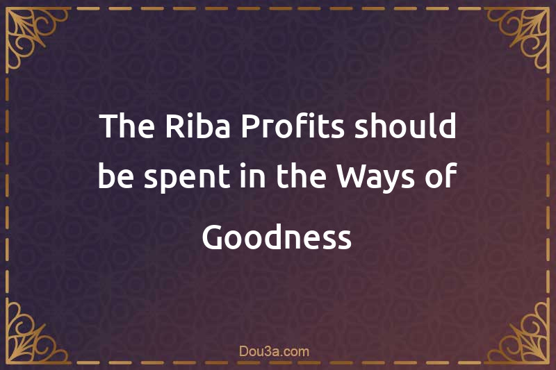 The Riba Profits should be spent in the Ways of Goodness