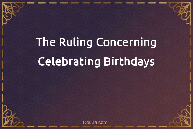 The Ruling Concerning Celebrating Birthdays