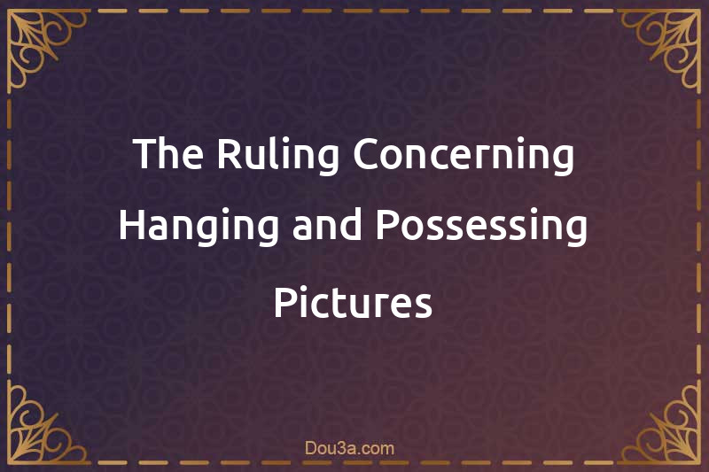 The Ruling Concerning Hanging and Possessing Pictures