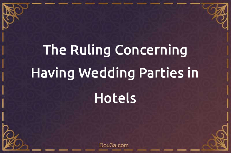The Ruling Concerning Having Wedding Parties in Hotels