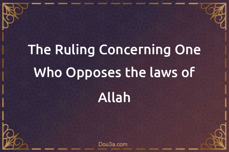 The Ruling Concerning One Who Opposes the laws of Allah