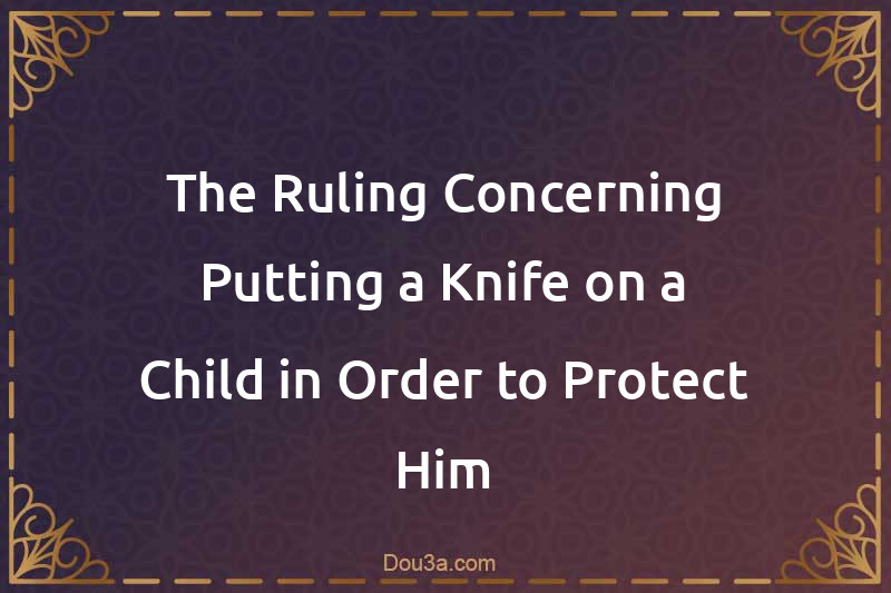 The Ruling Concerning Putting a Knife on a Child in Order to Protect Him