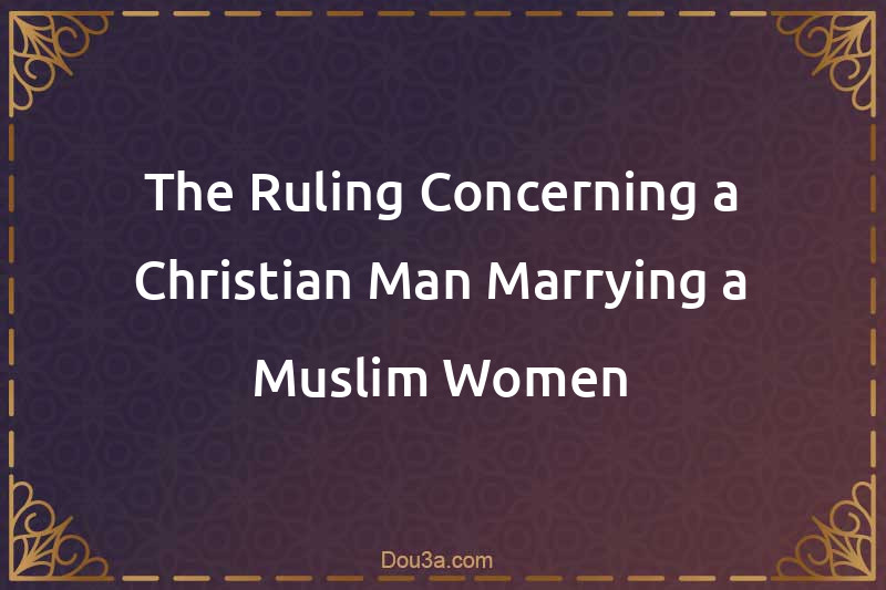 The Ruling Concerning a Christian Man Marrying a Muslim Women