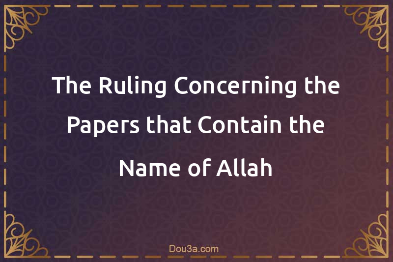 The Ruling Concerning the Papers that Contain the Name of Allah