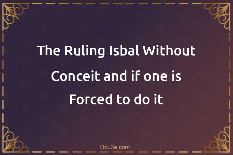 The Ruling Isbal Without Conceit and if one is Forced to do it