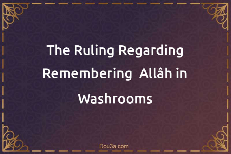 The Ruling Regarding Remembering  Allâh in Washrooms