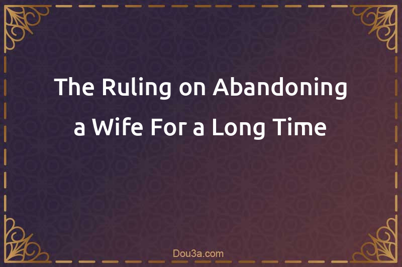 The Ruling on Abandoning a Wife For a Long Time