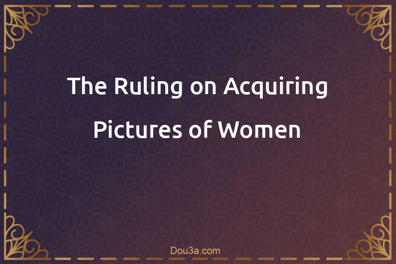 The Ruling on Acquiring Pictures of Women