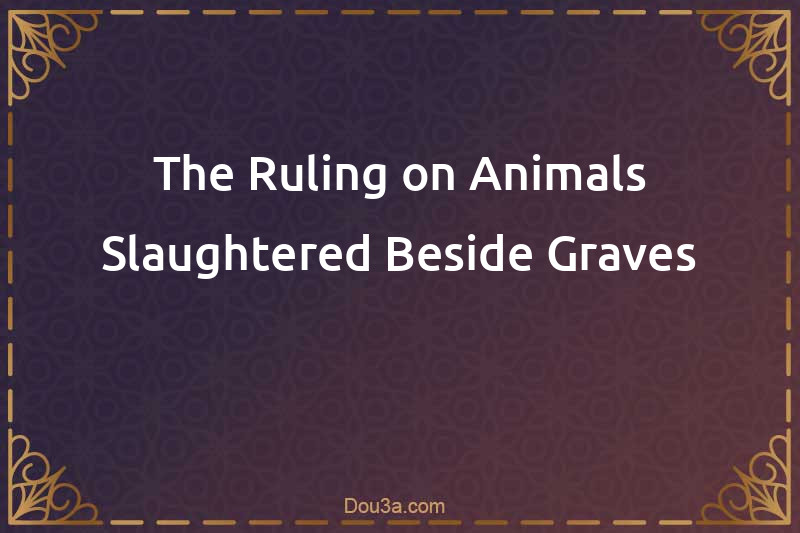 The Ruling on Animals Slaughtered Beside Graves