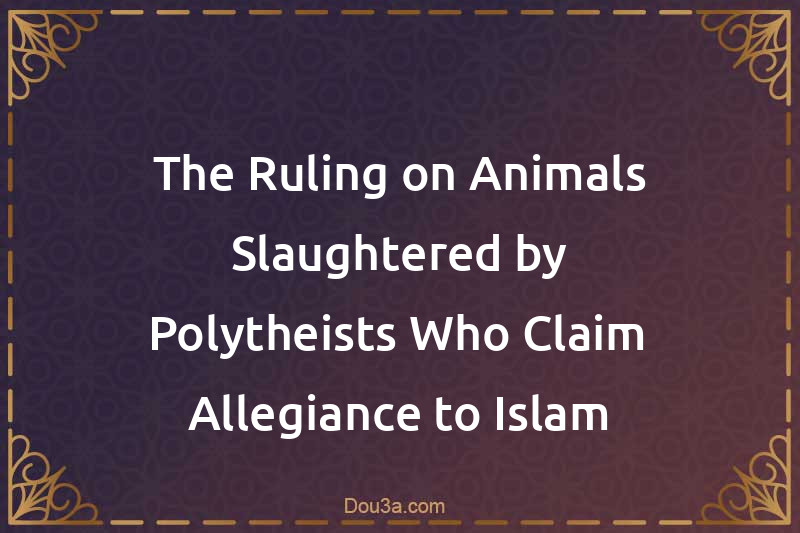 The Ruling on Animals Slaughtered by Polytheists Who Claim Allegiance to Islam