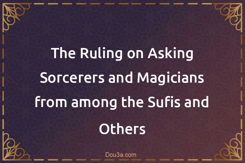 The Ruling on Asking Sorcerers and Magicians from among the Sufis and Others