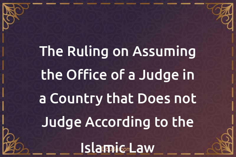 The Ruling on Assuming the Office of a Judge in a Country that Does not Judge According to the Islamic Law