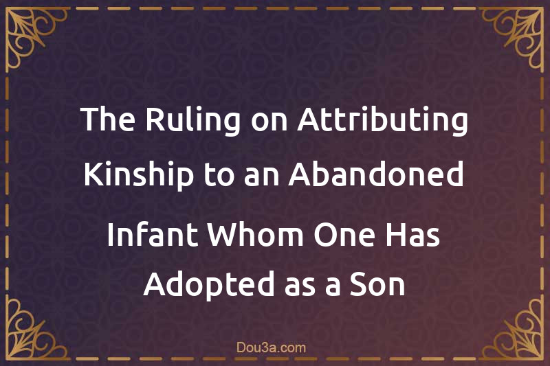 The Ruling on Attributing Kinship to an Abandoned Infant Whom One Has Adopted as a Son